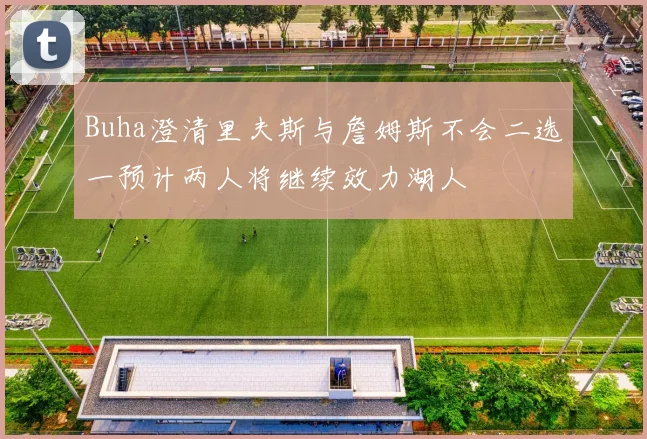 Buha澄清里夫斯与詹姆斯不会二选一预计两人将继续效力湖人