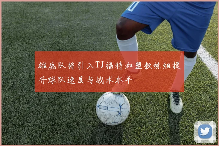雄鹿队将引入TJ福特加盟教练组提升球队速度与战术水平
