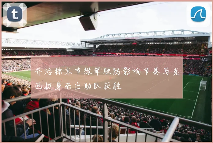 乔治称末节绿军联防影响节奏马克西挺身而出助队获胜