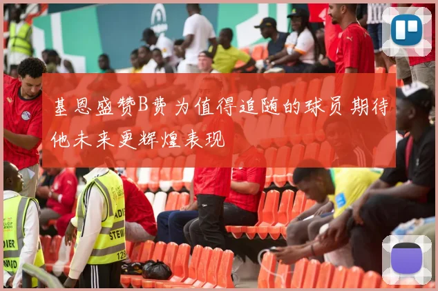 基恩盛赞B费为值得追随的球员期待他未来更辉煌表现