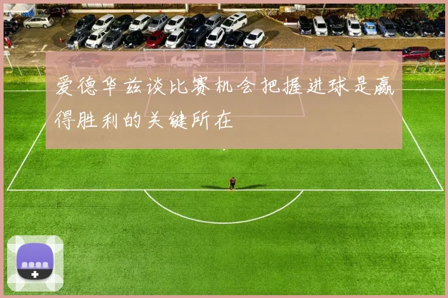 爱德华兹谈比赛机会把握进球是赢得胜利的关键所在
