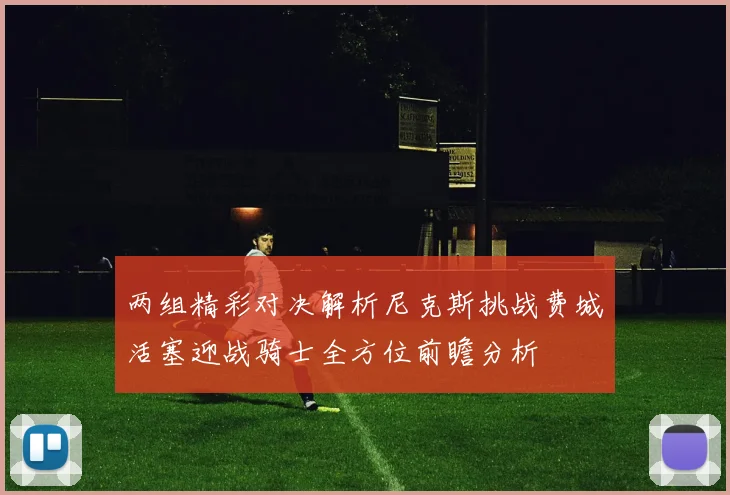 两组精彩对决解析尼克斯挑战费城活塞迎战骑士全方位前瞻分析