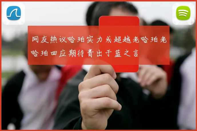 网友热议哈珀实力或超越老哈珀老哈珀回应期待青出于蓝之言