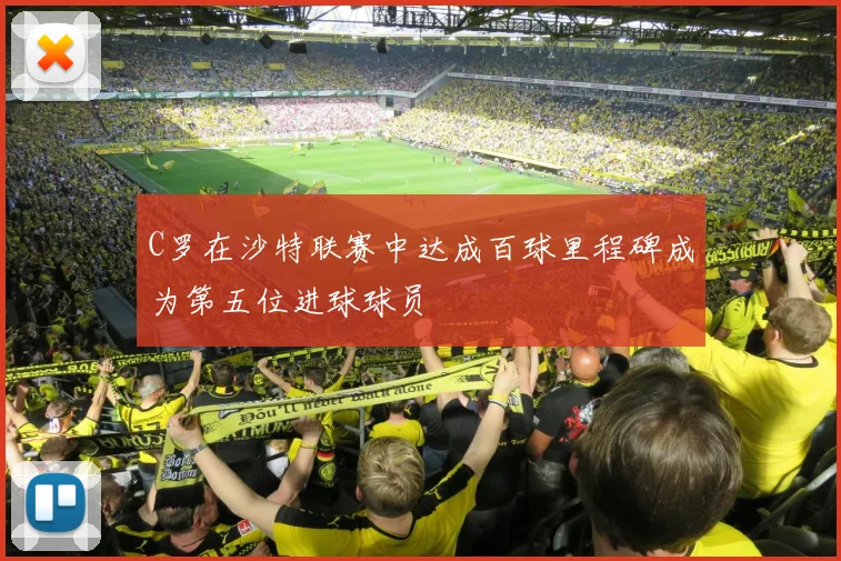 C罗在沙特联赛中达成百球里程碑成为第五位进球球员