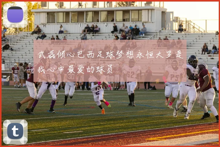 武磊倾心巴西足球梦想永恒大罗是我心中最爱的球员