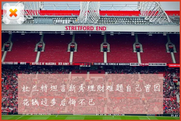 杜兰特坦言新秀理财难题自己曾因花钱过多后悔不已