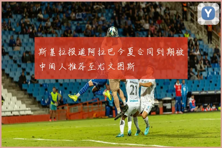 斯基拉报道阿拉巴今夏合同到期被中间人推荐至尤文图斯