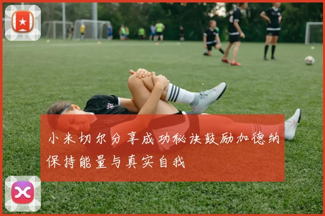 小米切尔分享成功秘诀鼓励加德纳保持能量与真实自我