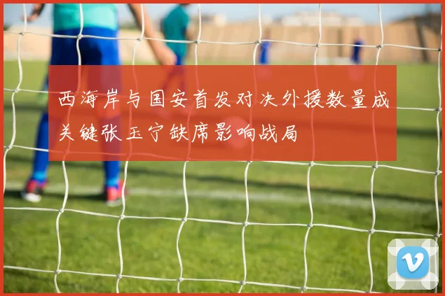 西海岸与国安首发对决外援数量成关键张玉宁缺席影响战局