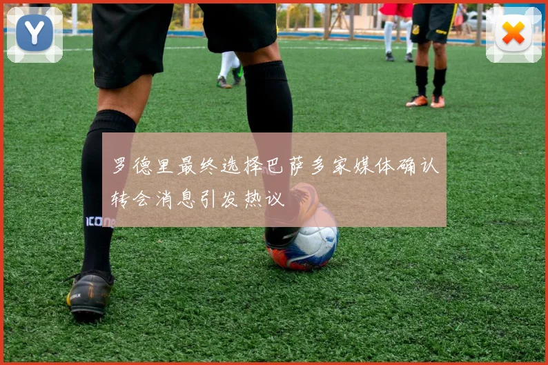 罗德里最终选择巴萨多家媒体确认转会消息引发热议