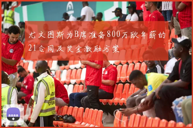 尤文图斯为B席准备800万欧年薪的21合同及奖金激励方案