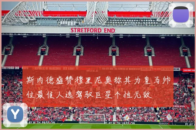斯内德盛赞穆里尼奥称其为皇马帅位最佳人选驾驭巨星个性无敌