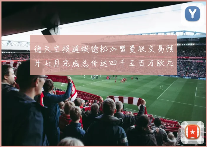 德天空报道埃德松加盟曼联交易预计七月完成总价达四千五百万欧元
