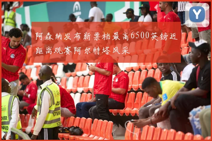 阿森纳发布新票档最高6500英镑近距离观赛阿尔特塔风采