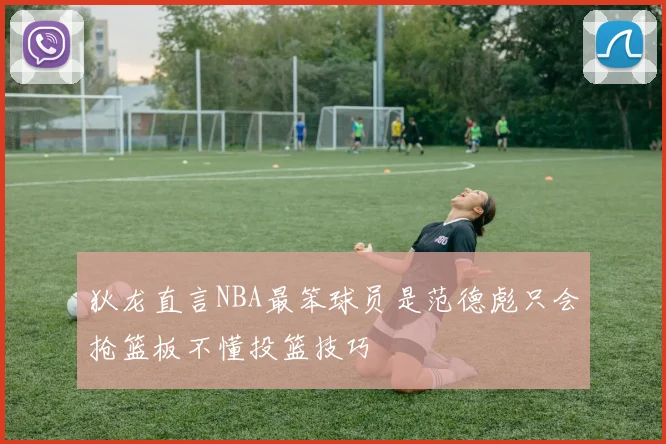 狄龙直言NBA最笨球员是范德彪只会抢篮板不懂投篮技巧