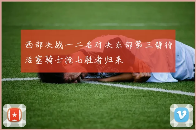 西部决战一二名对决东部第三静待活塞骑士抢七胜者归来