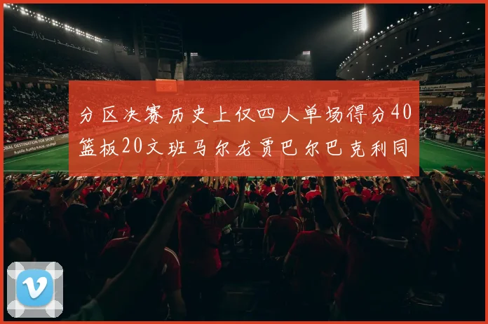 分区决赛历史上仅四人单场得分40篮板20文班马尔龙贾巴尔巴克利同台竞技