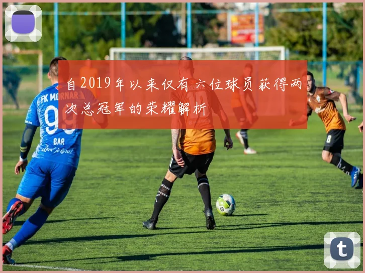自2019年以来仅有六位球员获得两次总冠军的荣耀解析