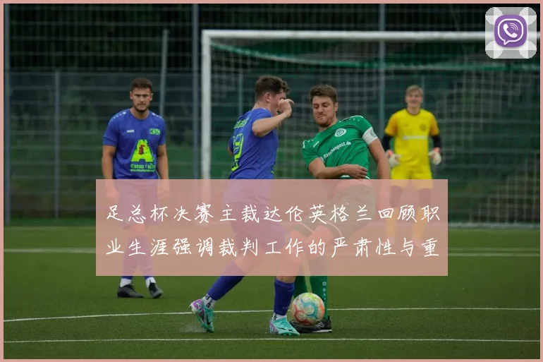足总杯决赛主裁达伦英格兰回顾职业生涯强调裁判工作的严肃性与重要性