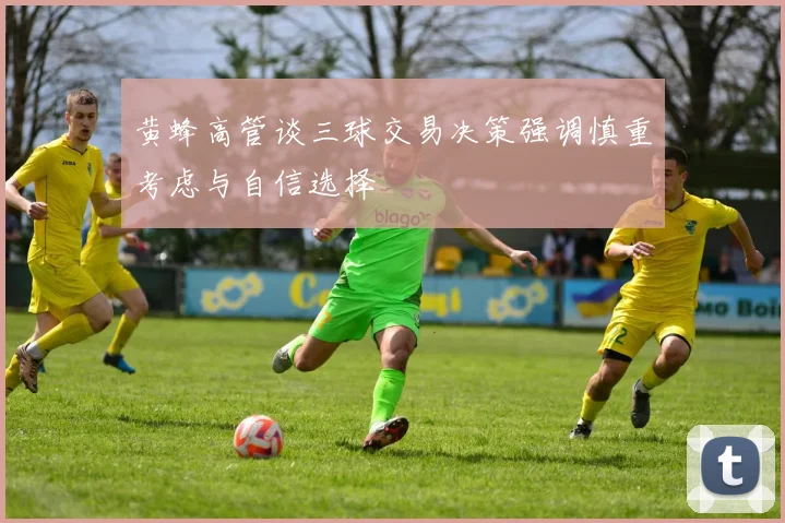 黄蜂高管谈三球交易决策强调慎重考虑与自信选择