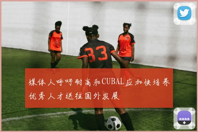 媒体人呼吁耐高和CUBAL应加快培养优秀人才送往国外发展