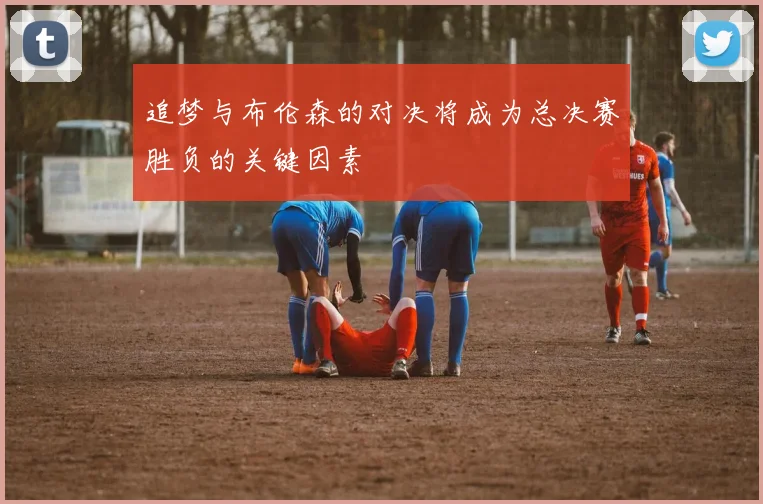 追梦与布伦森的对决将成为总决赛胜负的关键因素