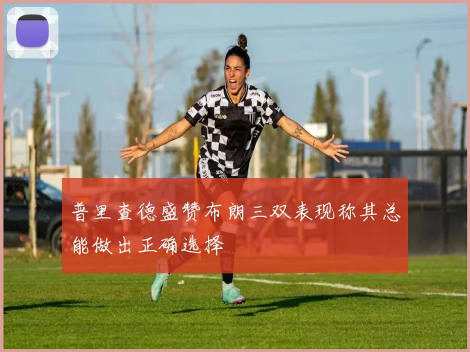 普里查德盛赞布朗三双表现称其总能做出正确选择