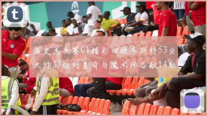 历史总决赛G1精彩回顾韦斯特53分大帅33板约基奇与魔术师各献14助攻