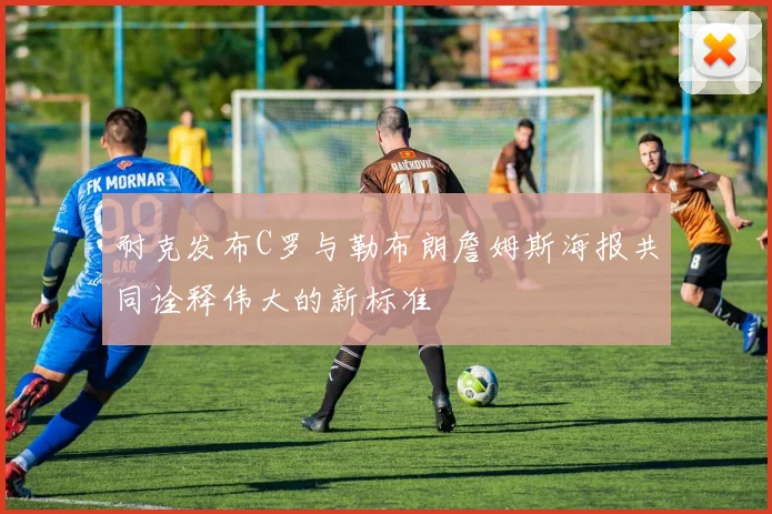 耐克发布C罗与勒布朗詹姆斯海报共同诠释伟大的新标准