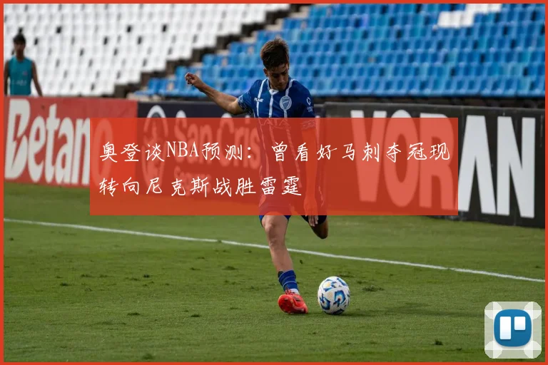 奥登谈NBA预测：曾看好马刺夺冠现转向尼克斯战胜雷霆