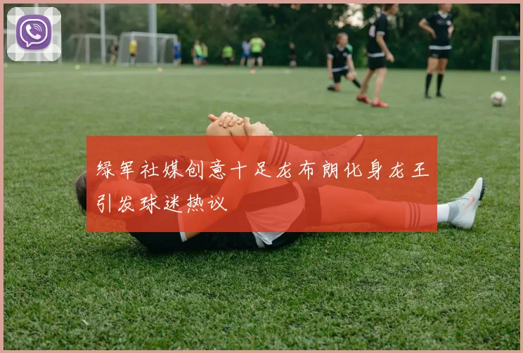 绿军社媒创意十足龙布朗化身龙王引发球迷热议