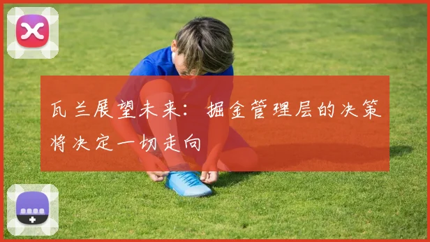 瓦兰展望未来：掘金管理层的决策将决定一切走向