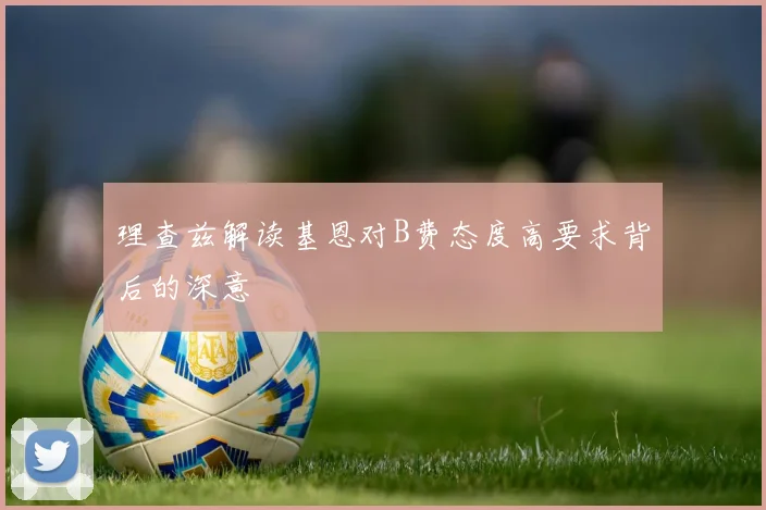 理查兹解读基恩对B费态度高要求背后的深意