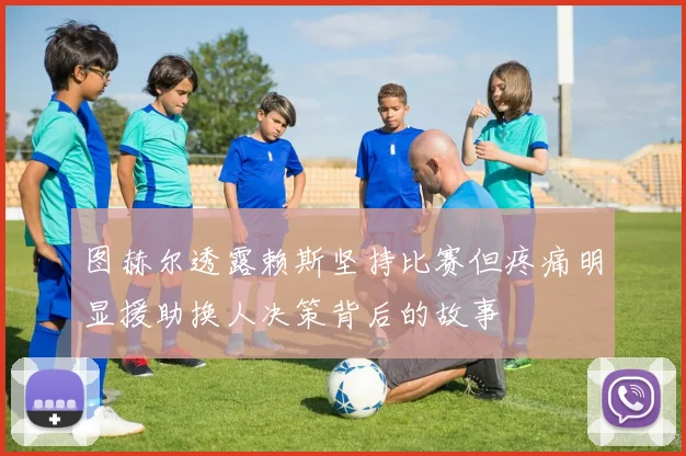 图赫尔透露赖斯坚持比赛但疼痛明显援助换人决策背后的故事