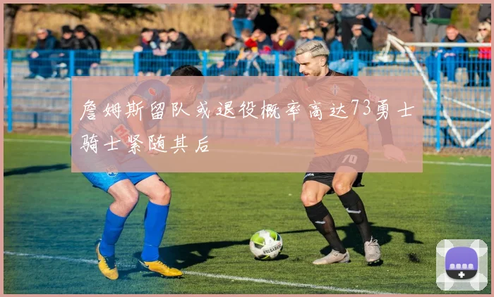 詹姆斯留队或退役概率高达73勇士骑士紧随其后