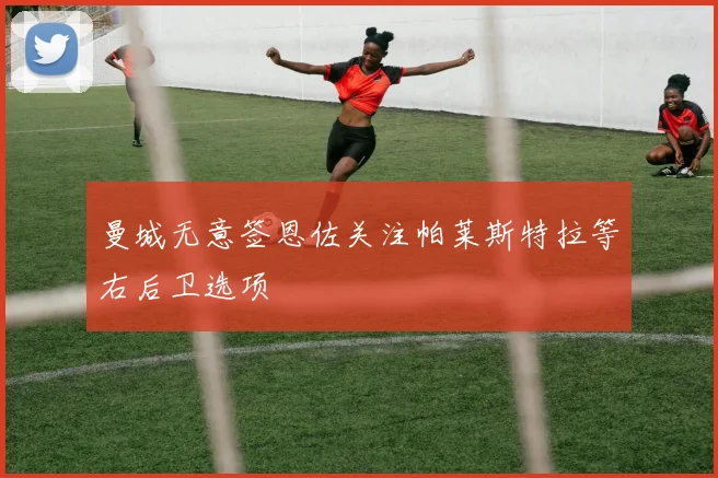 曼城无意签恩佐关注帕莱斯特拉等右后卫选项