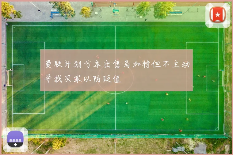 曼联计划亏本出售乌加特但不主动寻找买家以防贬值
