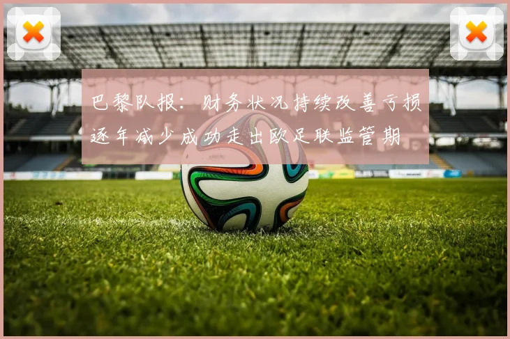 巴黎队报：财务状况持续改善亏损逐年减少成功走出欧足联监管期