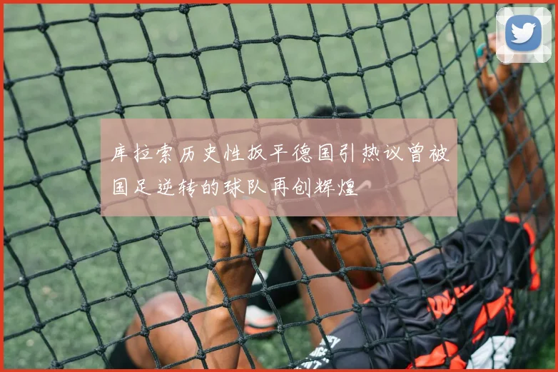 库拉索历史性扳平德国引热议曾被国足逆转的球队再创辉煌