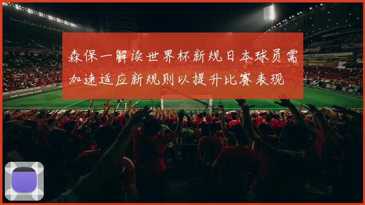 森保一解读世界杯新规日本球员需加速适应新规则以提升比赛表现